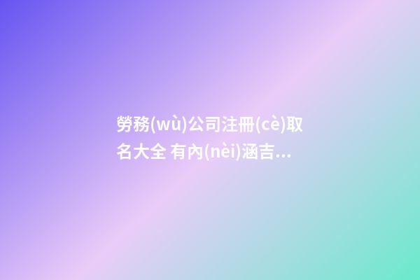 勞務(wù)公司注冊(cè)取名大全 有內(nèi)涵吉利公司名字,起名之家-第1張-公司起名-玄機(jī)派